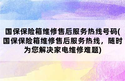 国保保险箱维修售后服务热线号码(国保保险箱维修售后服务热线，随时为您解决家电维修难题)