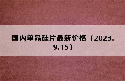 国内单晶硅片最新价格（2023.9.15）