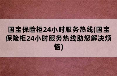 国宝保险柜24小时服务热线(国宝保险柜24小时服务热线助您解决烦恼)