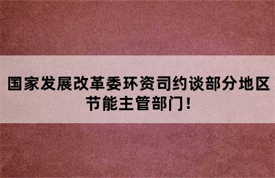 国家发展改革委环资司约谈部分地区节能主管部门！