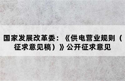 国家发展改革委：《供电营业规则（征求意见稿）》公开征求意见