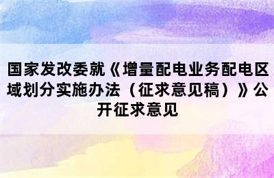 国家发改委就《增量配电业务配电区域划分实施办法（征求意见稿）》公开征求意见