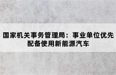 国家机关事务管理局：事业单位优先配备使用新能源汽车