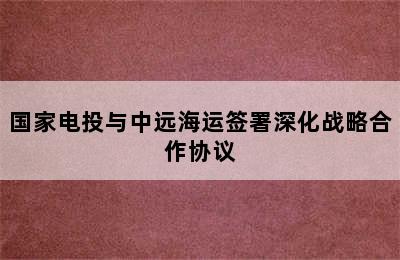 国家电投与中远海运签署深化战略合作协议