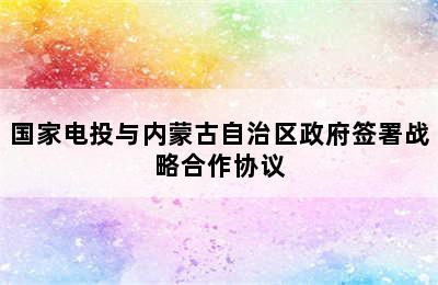 国家电投与内蒙古自治区政府签署战略合作协议