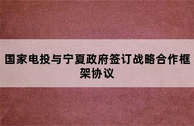 国家电投与宁夏政府签订战略合作框架协议