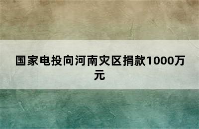 国家电投向河南灾区捐款1000万元