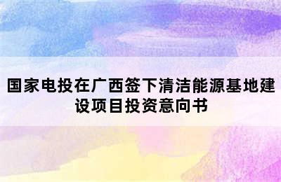 国家电投在广西签下清洁能源基地建设项目投资意向书