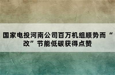 国家电投河南公司百万机组顺势而“改”节能低碳获得点赞