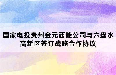 国家电投贵州金元西能公司与六盘水高新区签订战略合作协议