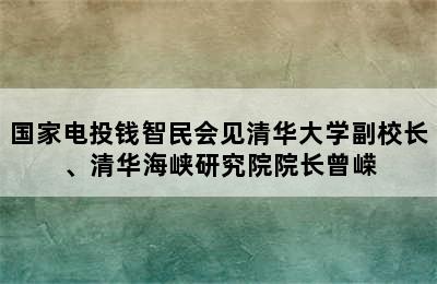 国家电投钱智民会见清华大学副校长、清华海峡研究院院长曾嵘