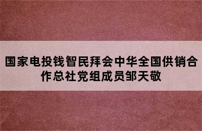 国家电投钱智民拜会中华全国供销合作总社党组成员邹天敬