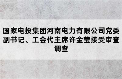 国家电投集团河南电力有限公司党委副书记、工会代主席许金莹接受审查调查