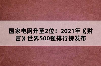 国家电网升至2位！2021年《财富》世界500强排行榜发布