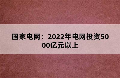 国家电网：2022年电网投资5000亿元以上