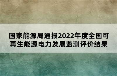 国家能源局通报2022年度全国可再生能源电力发展监测评价结果