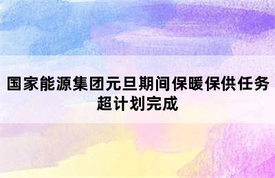 国家能源集团元旦期间保暖保供任务超计划完成