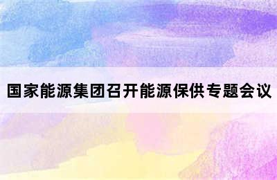 国家能源集团召开能源保供专题会议