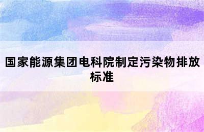 国家能源集团电科院制定污染物排放标准