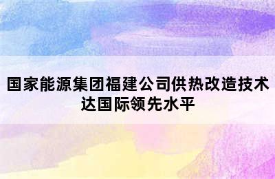 国家能源集团福建公司供热改造技术达国际领先水平