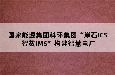 国家能源集团科环集团“岸石ICS+智数IMS”构建智慧电厂