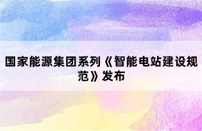 国家能源集团系列《智能电站建设规范》发布