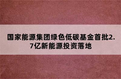 国家能源集团绿色低碳基金首批2.7亿新能源投资落地