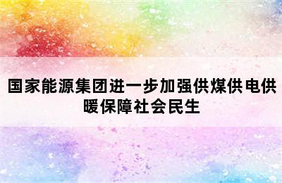 国家能源集团进一步加强供煤供电供暖保障社会民生