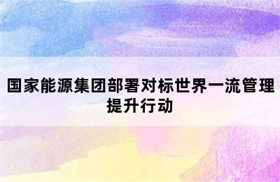 国家能源集团部署对标世界一流管理提升行动