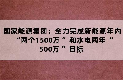 国家能源集团：全力完成新能源年内“两个1500万+”和水电两年“500万+”目标