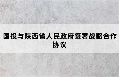 国投与陕西省人民政府签署战略合作协议