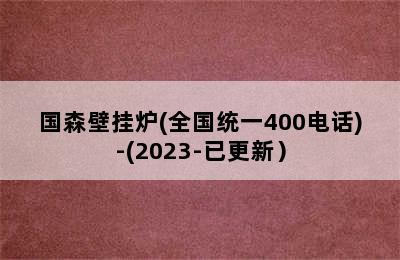 国森壁挂炉(全国统一400电话)-(2023-已更新）