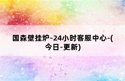 国森壁挂炉-24小时客服中心-(今日-更新)