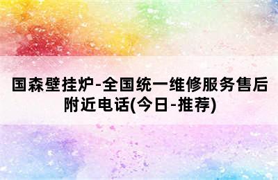 国森壁挂炉-全国统一维修服务售后附近电话(今日-推荐)