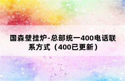 国森壁挂炉-总部统一400电话联系方式（400已更新）