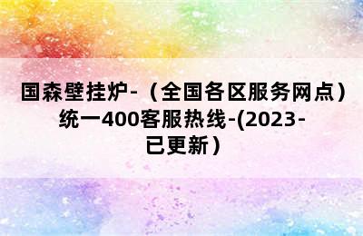 国森壁挂炉-（全国各区服务网点）统一400客服热线-(2023-已更新）