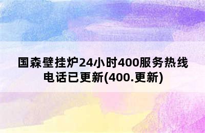 国森壁挂炉24小时400服务热线电话已更新(400.更新)