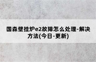 国森壁挂炉e2故障怎么处理-解决方法(今日-更新)