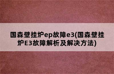 国森壁挂炉ep故障e3(国森壁挂炉E3故障解析及解决方法)