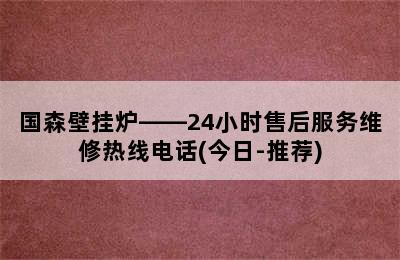 国森壁挂炉——24小时售后服务维修热线电话(今日-推荐)