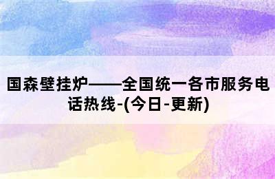 国森壁挂炉——全国统一各市服务电话热线-(今日-更新)