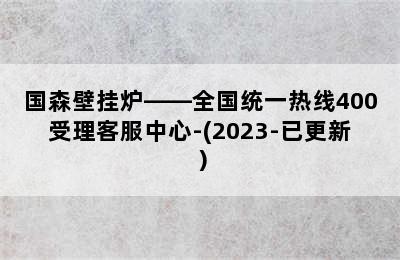 国森壁挂炉——全国统一热线400受理客服中心-(2023-已更新）