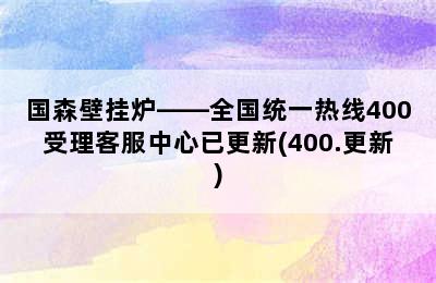 国森壁挂炉——全国统一热线400受理客服中心已更新(400.更新)