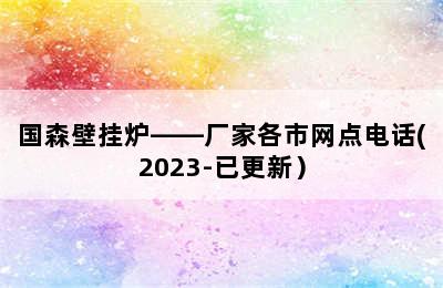 国森壁挂炉——厂家各市网点电话(2023-已更新）