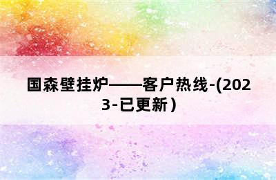 国森壁挂炉——客户热线-(2023-已更新）