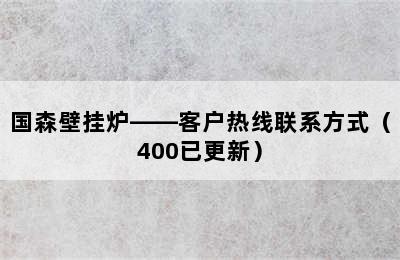 国森壁挂炉——客户热线联系方式（400已更新）