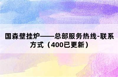 国森壁挂炉——总部服务热线-联系方式（400已更新）