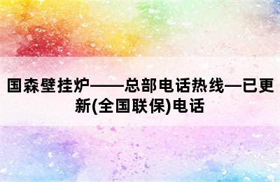 国森壁挂炉——总部电话热线—已更新(全国联保)电话