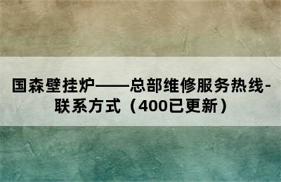 国森壁挂炉——总部维修服务热线-联系方式（400已更新）