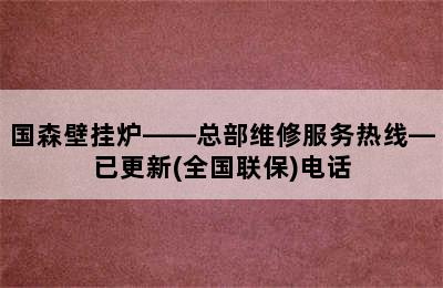 国森壁挂炉——总部维修服务热线—已更新(全国联保)电话